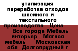 утилизация переработка отходов швейного и текстильного производства › Цена ­ 100 - Все города Мебель, интерьер » Мягкая мебель   . Московская обл.,Долгопрудный г.